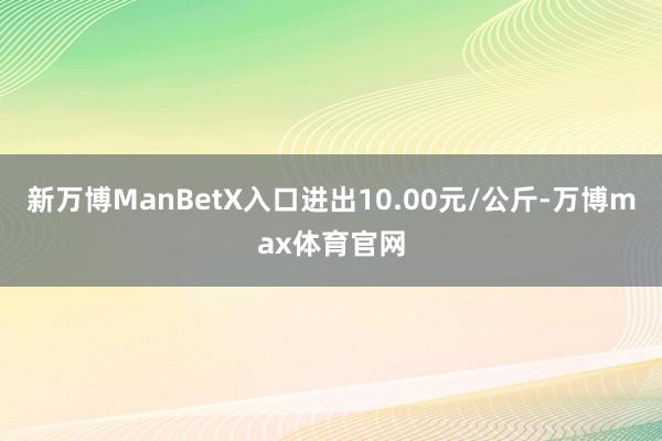 新万博ManBetX入口进出10.00元/公斤-万博max体育官网