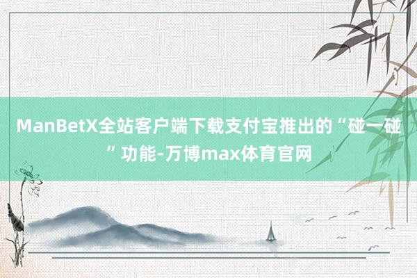 ManBetX全站客户端下载支付宝推出的“碰一碰”功能-万博max体育官网
