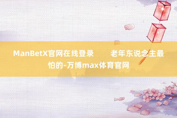 ManBetX官网在线登录        老年东说念主最怕的-万博max体育官网