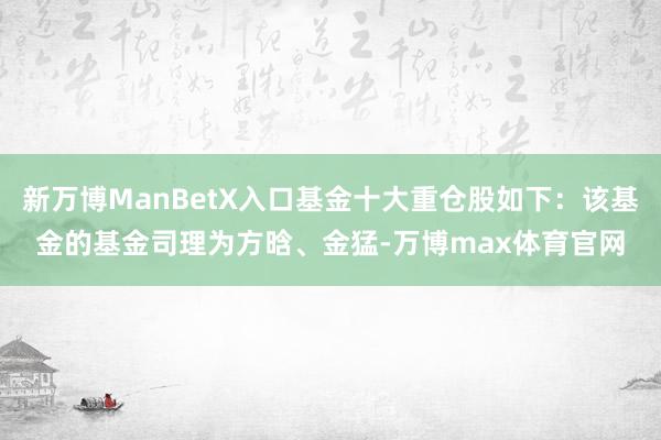 新万博ManBetX入口基金十大重仓股如下：该基金的基金司理为方晗、金猛-万博max体育官网