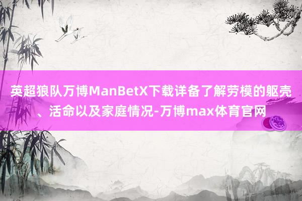 英超狼队万博ManBetX下载详备了解劳模的躯壳、活命以及家庭情况-万博max体育官网