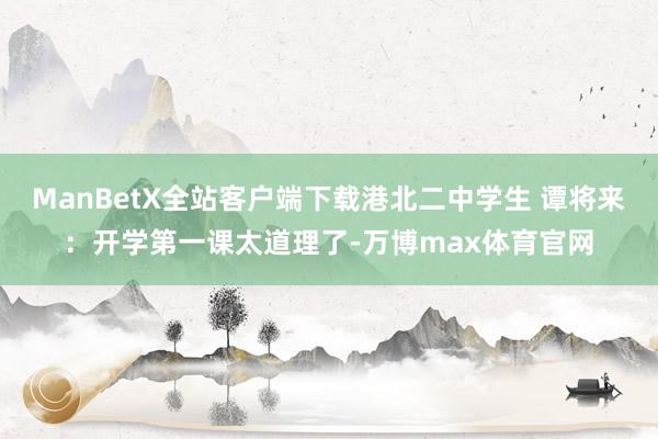 ManBetX全站客户端下载港北二中学生 谭将来：开学第一课太道理了-万博max体育官网
