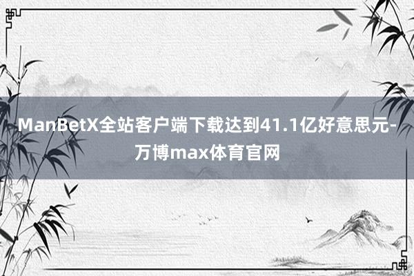 ManBetX全站客户端下载达到41.1亿好意思元-万博max体育官网