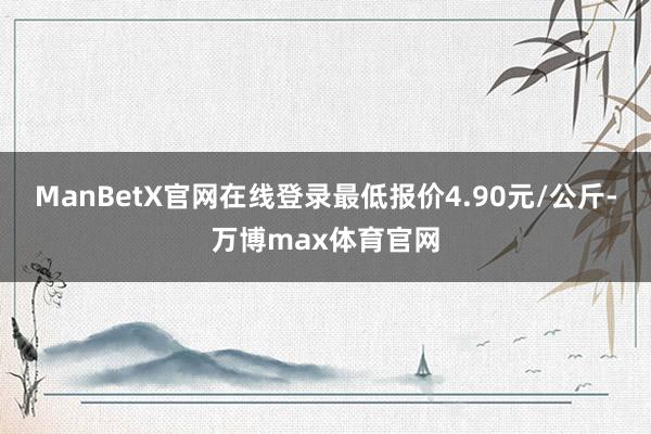 ManBetX官网在线登录最低报价4.90元/公斤-万博max体育官网