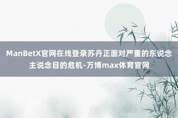 ManBetX官网在线登录苏丹正面对严重的东说念主说念目的危机-万博max体育官网
