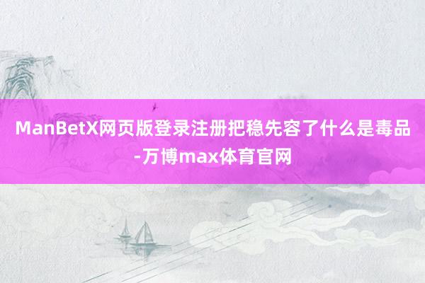 ManBetX网页版登录注册把稳先容了什么是毒品-万博max体育官网