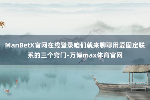 ManBetX官网在线登录咱们就来聊聊用爱固定联系的三个窍门-万博max体育官网