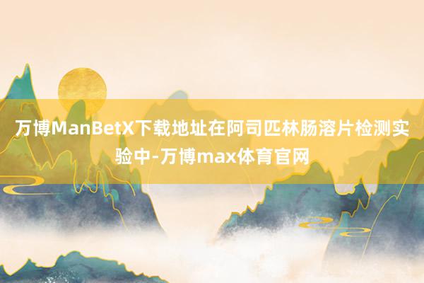 万博ManBetX下载地址在阿司匹林肠溶片检测实验中-万博max体育官网
