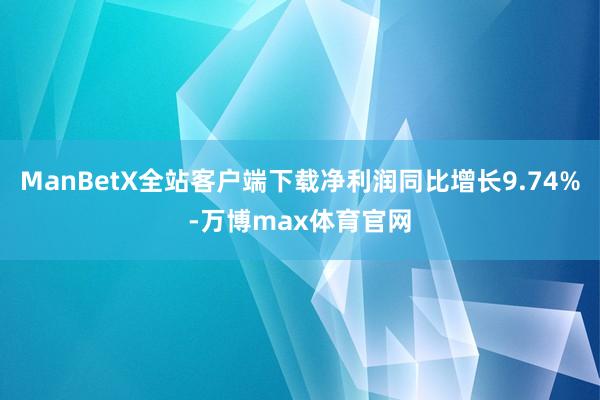 ManBetX全站客户端下载净利润同比增长9.74%-万博max体育官网