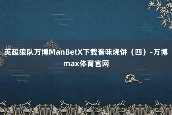 英超狼队万博ManBetX下载晋味烧饼（四）-万博max体育官网