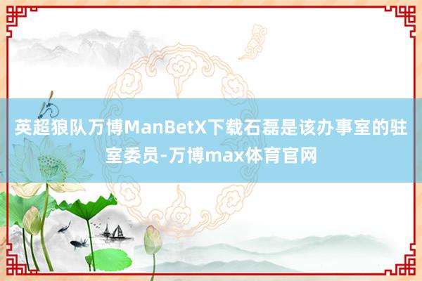 英超狼队万博ManBetX下载石磊是该办事室的驻室委员-万博max体育官网