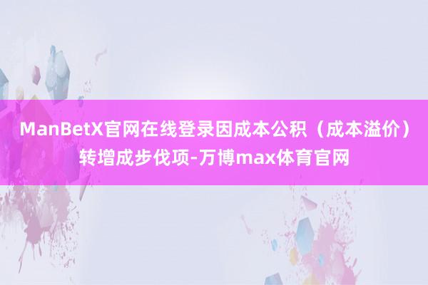 ManBetX官网在线登录因成本公积（成本溢价）转增成步伐项-万博max体育官网