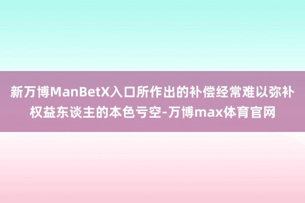 新万博ManBetX入口所作出的补偿经常难以弥补权益东谈主的本色亏空-万博max体育官网