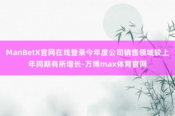 ManBetX官网在线登录今年度公司销售领域较上年同期有所增长-万博max体育官网
