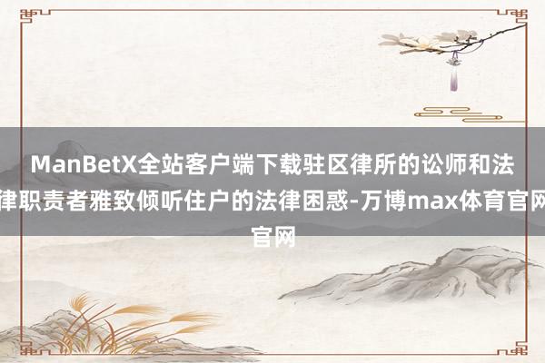 ManBetX全站客户端下载驻区律所的讼师和法律职责者雅致倾听住户的法律困惑-万博max体育官网