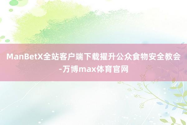 ManBetX全站客户端下载擢升公众食物安全教会-万博max体育官网