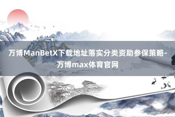 万博ManBetX下载地址落实分类资助参保策略-万博max体育官网