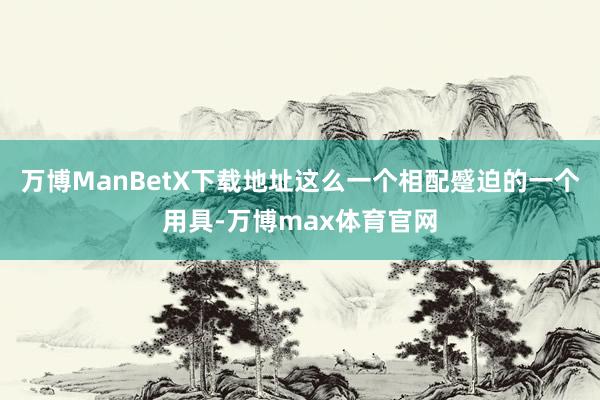万博ManBetX下载地址这么一个相配蹙迫的一个用具-万博max体育官网