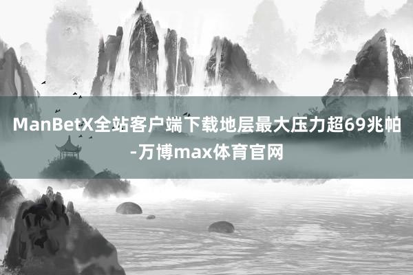 ManBetX全站客户端下载地层最大压力超69兆帕-万博max体育官网