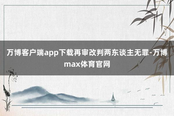 万博客户端app下载再审改判两东谈主无罪-万博max体育官网