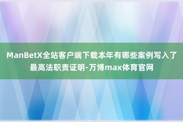 ManBetX全站客户端下载本年有哪些案例写入了最高法职责证明-万博max体育官网