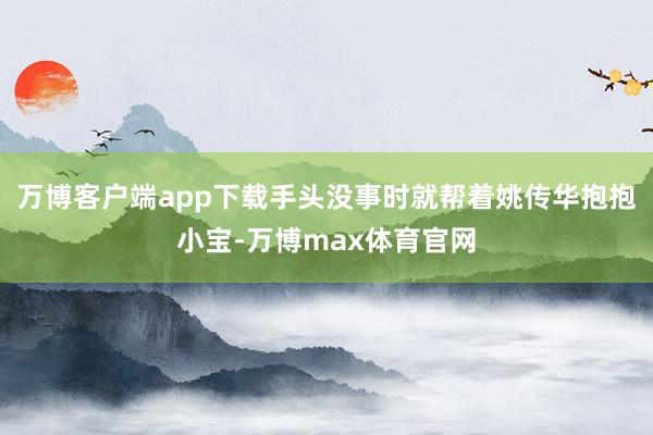 万博客户端app下载手头没事时就帮着姚传华抱抱小宝-万博max体育官网