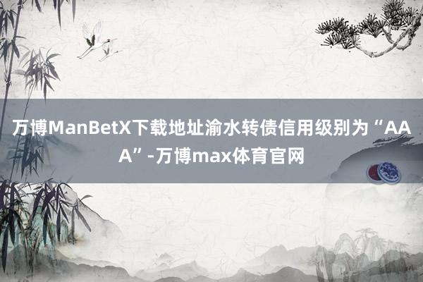 万博ManBetX下载地址渝水转债信用级别为“AAA”-万博max体育官网