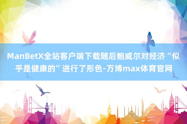 ManBetX全站客户端下载随后鲍威尔对经济“似乎是健康的”进行了形色-万博max体育官网