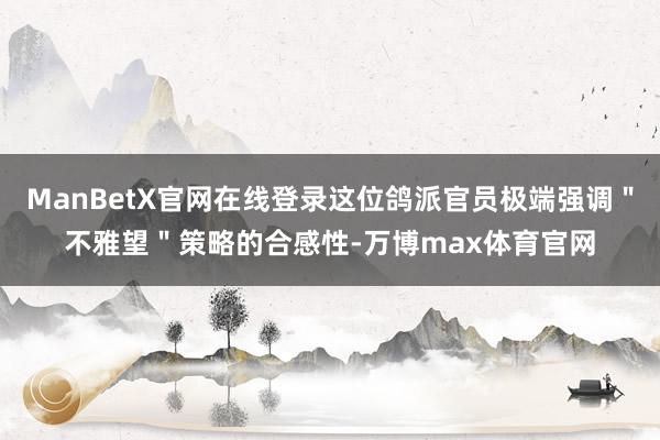 ManBetX官网在线登录这位鸽派官员极端强调＂不雅望＂策略的合感性-万博max体育官网