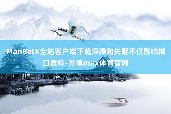 ManBetX全站客户端下载浮躁和失眠不仅影响糊口质料-万博max体育官网