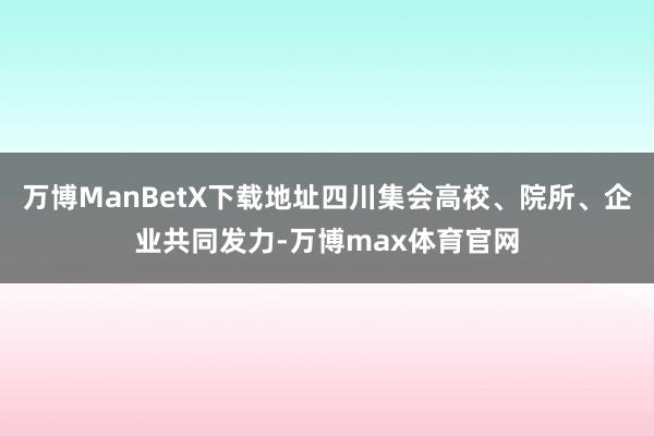 万博ManBetX下载地址四川集会高校、院所、企业共同发力-万博max体育官网