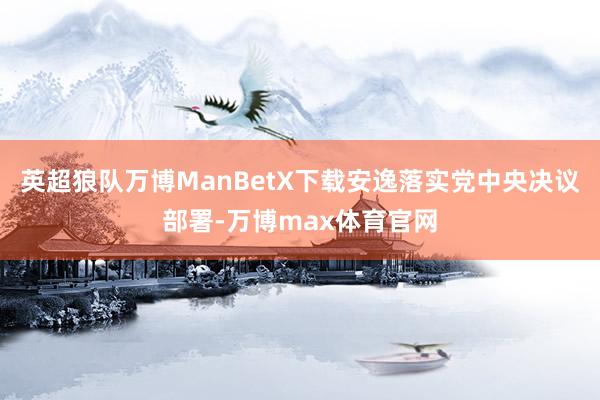 英超狼队万博ManBetX下载安逸落实党中央决议部署-万博max体育官网