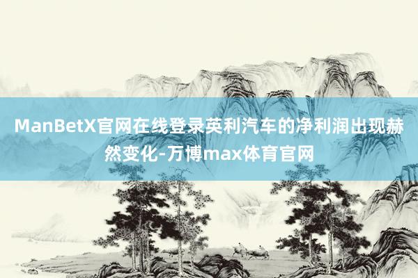 ManBetX官网在线登录英利汽车的净利润出现赫然变化-万博max体育官网