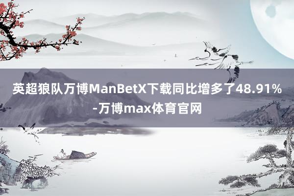 英超狼队万博ManBetX下载同比增多了48.91%-万博max体育官网
