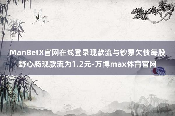 ManBetX官网在线登录　　现款流与钞票欠债　　每股野心肠现款流为1.2元-万博max体育官网