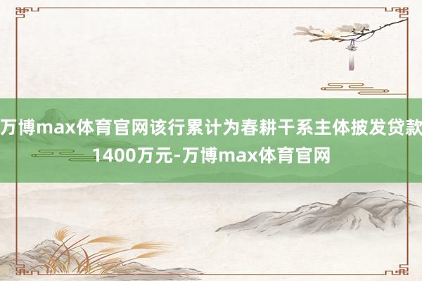 万博max体育官网该行累计为春耕干系主体披发贷款1400万元-万博max体育官网