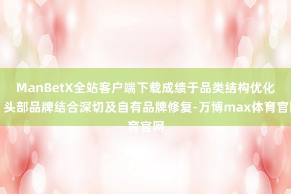 ManBetX全站客户端下载成绩于品类结构优化、头部品牌结合深切及自有品牌修复-万博max体育官网