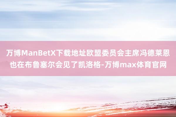 万博ManBetX下载地址欧盟委员会主席冯德莱恩也在布鲁塞尔会见了凯洛格-万博max体育官网