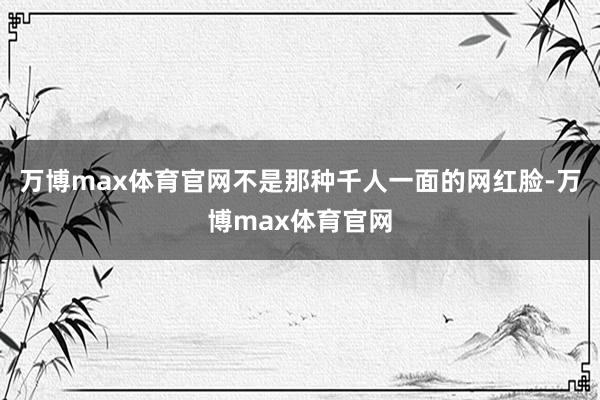 万博max体育官网不是那种千人一面的网红脸-万博max体育官网