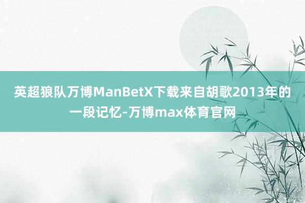 英超狼队万博ManBetX下载来自胡歌2013年的一段记忆-万博max体育官网