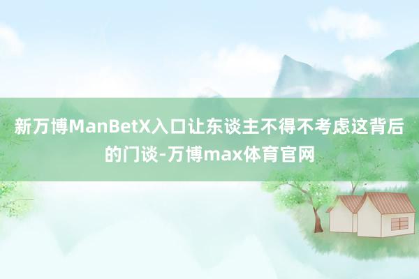 新万博ManBetX入口让东谈主不得不考虑这背后的门谈-万博max体育官网