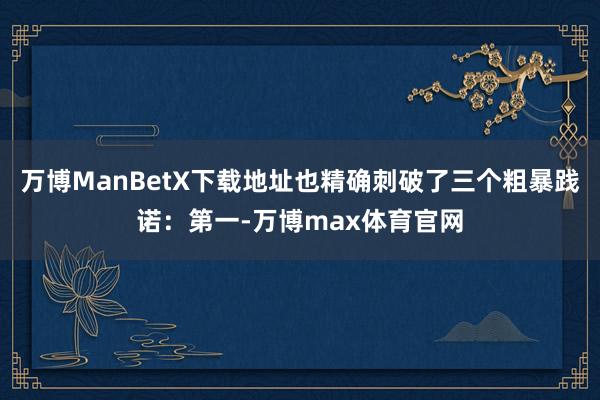 万博ManBetX下载地址也精确刺破了三个粗暴践诺：第一-万博max体育官网