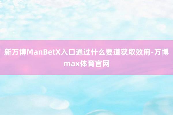 新万博ManBetX入口通过什么要道获取效用-万博max体育官网