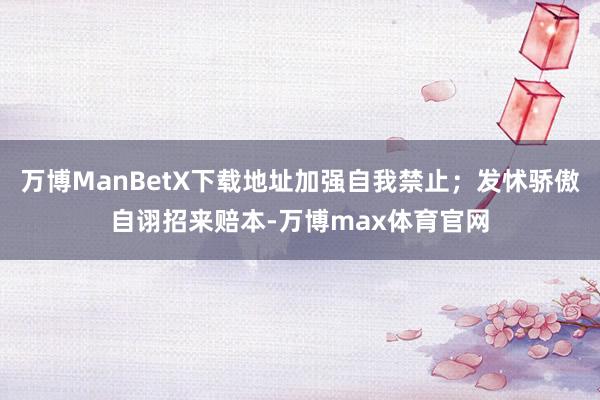 万博ManBetX下载地址加强自我禁止；发怵骄傲自诩招来赔本-万博max体育官网