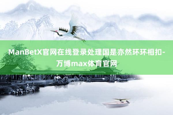 ManBetX官网在线登录处理国是亦然环环相扣-万博max体育官网