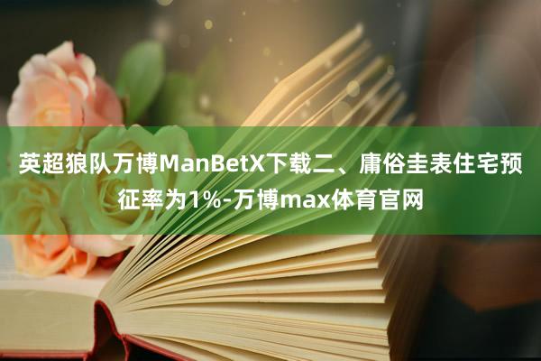 英超狼队万博ManBetX下载　　二、庸俗圭表住宅预征率为1%-万博max体育官网