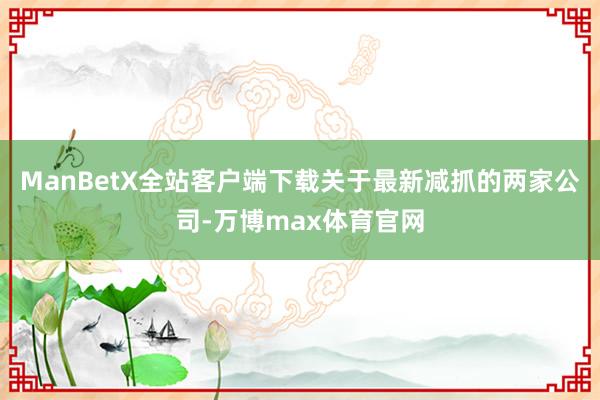ManBetX全站客户端下载关于最新减抓的两家公司-万博max体育官网