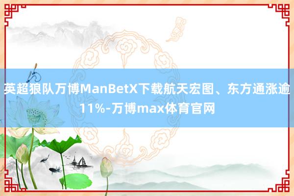 英超狼队万博ManBetX下载航天宏图、东方通涨逾11%-万博max体育官网