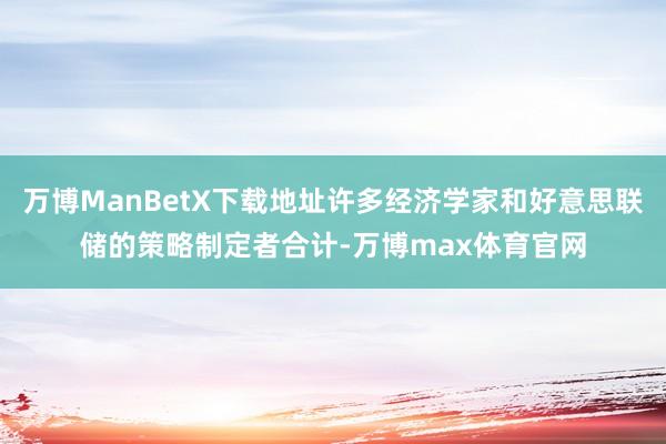 万博ManBetX下载地址许多经济学家和好意思联储的策略制定者合计-万博max体育官网