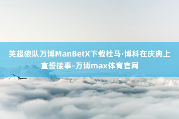 英超狼队万博ManBetX下载杜马·博科在庆典上宣誓接事-万博max体育官网